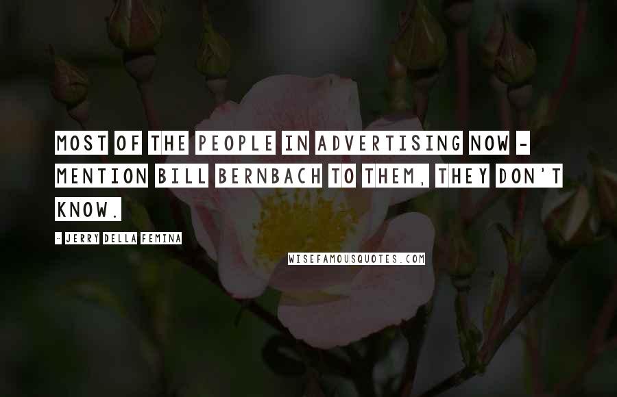 Jerry Della Femina Quotes: Most of the people in advertising now - mention Bill Bernbach to them, they don't know.