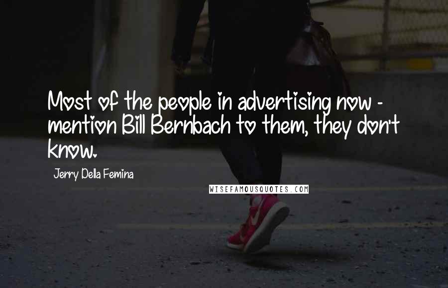 Jerry Della Femina Quotes: Most of the people in advertising now - mention Bill Bernbach to them, they don't know.