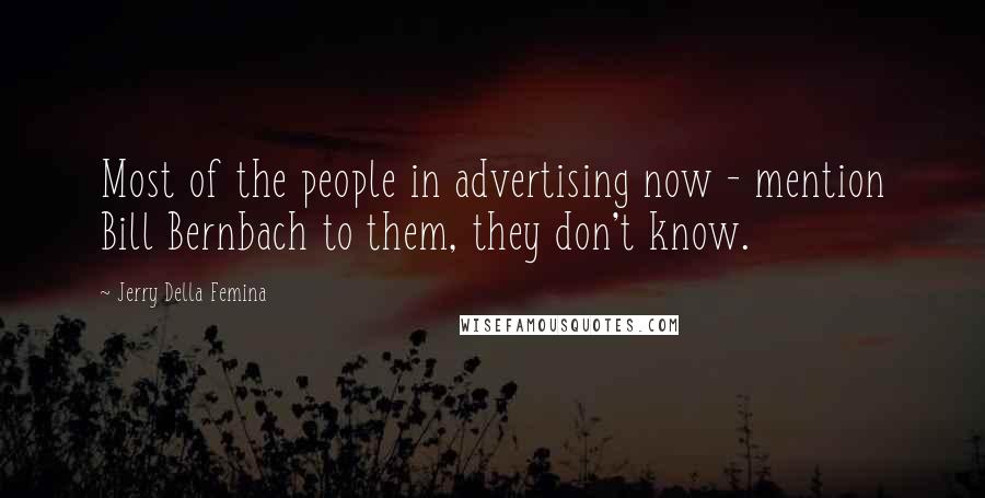 Jerry Della Femina Quotes: Most of the people in advertising now - mention Bill Bernbach to them, they don't know.