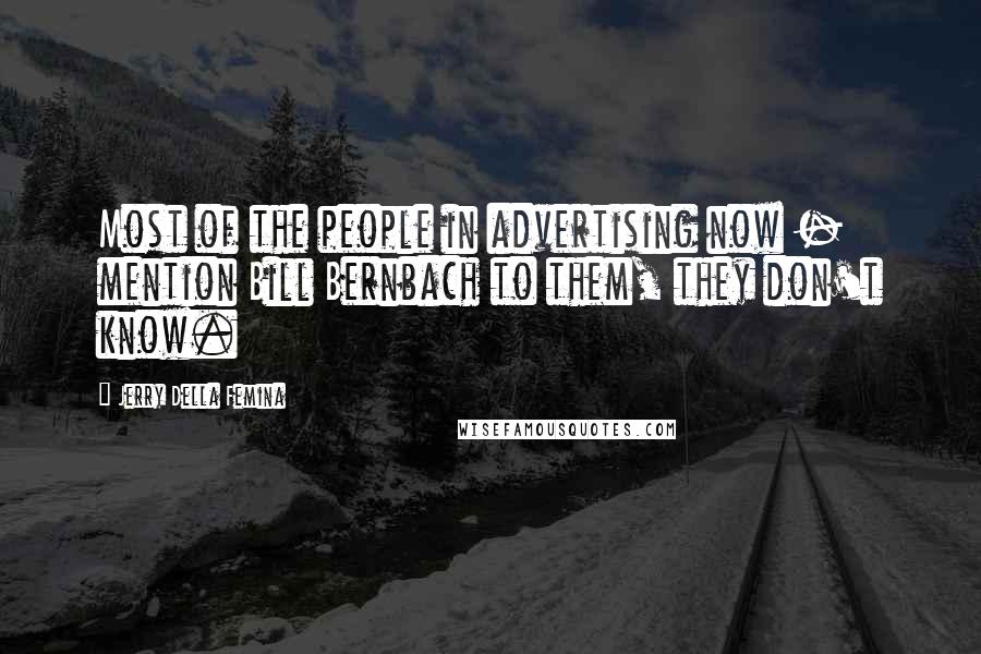 Jerry Della Femina Quotes: Most of the people in advertising now - mention Bill Bernbach to them, they don't know.