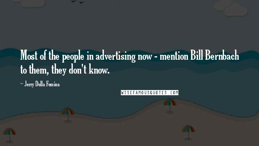 Jerry Della Femina Quotes: Most of the people in advertising now - mention Bill Bernbach to them, they don't know.