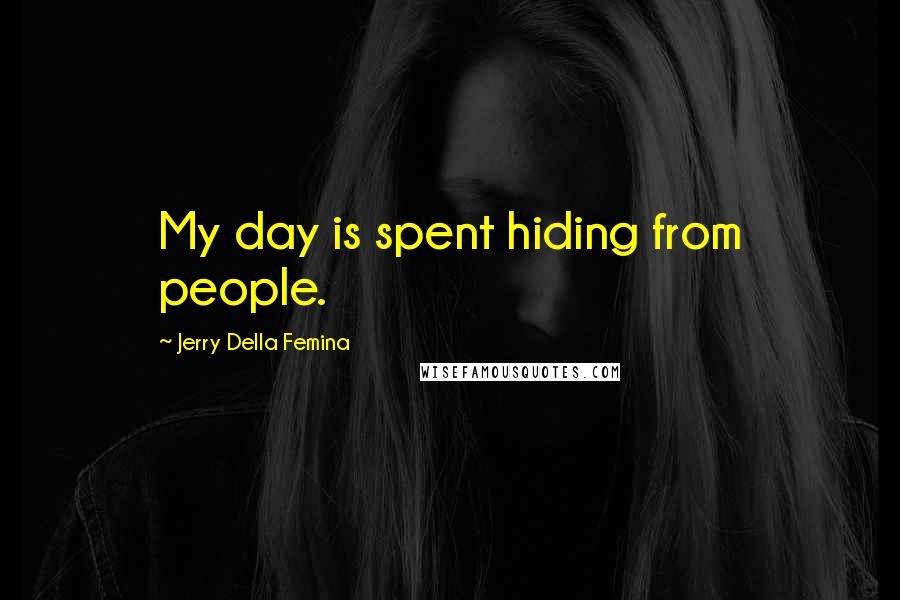 Jerry Della Femina Quotes: My day is spent hiding from people.