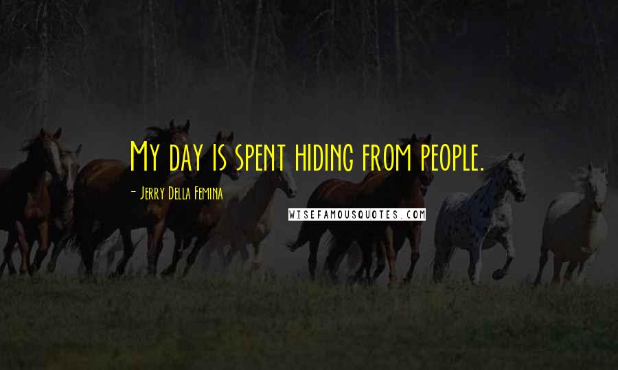 Jerry Della Femina Quotes: My day is spent hiding from people.
