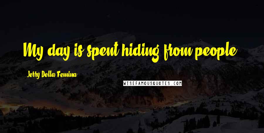 Jerry Della Femina Quotes: My day is spent hiding from people.