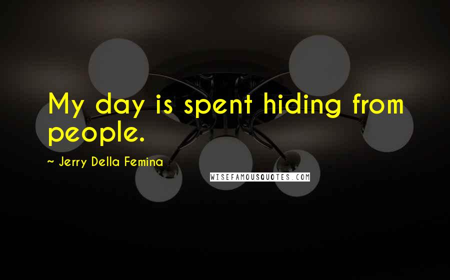 Jerry Della Femina Quotes: My day is spent hiding from people.