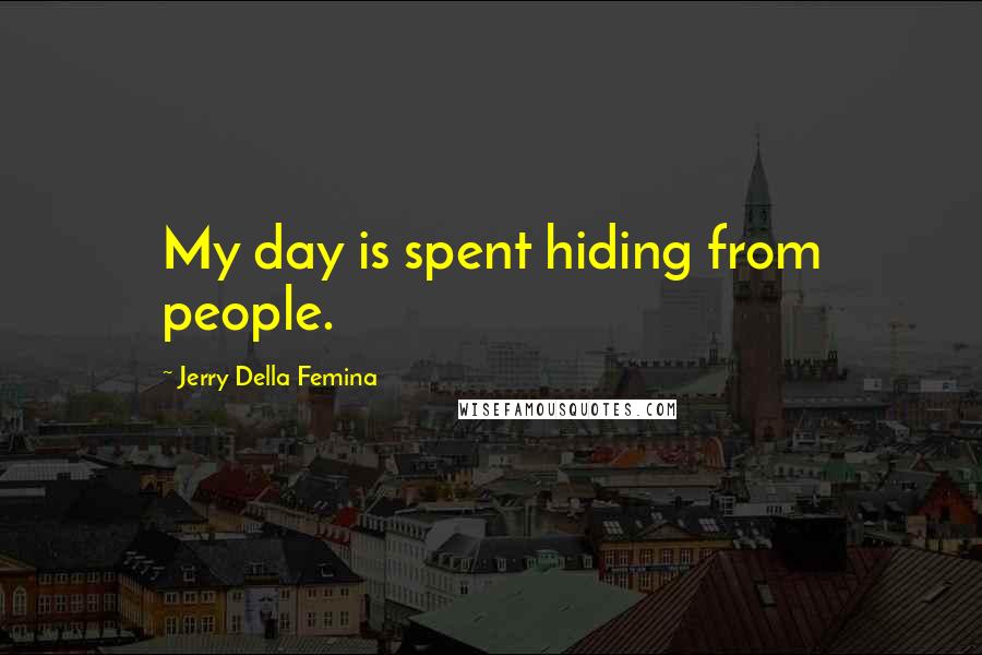 Jerry Della Femina Quotes: My day is spent hiding from people.