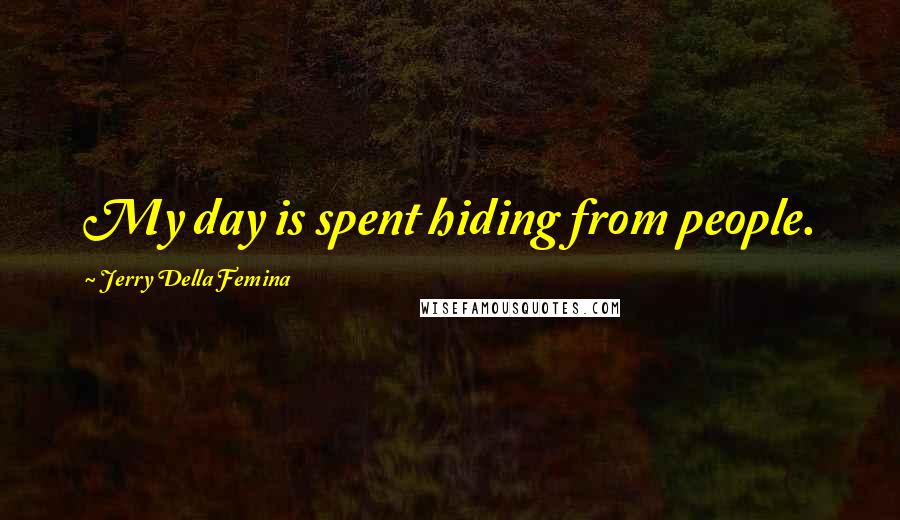 Jerry Della Femina Quotes: My day is spent hiding from people.