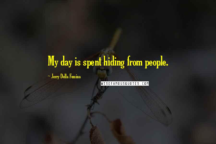 Jerry Della Femina Quotes: My day is spent hiding from people.