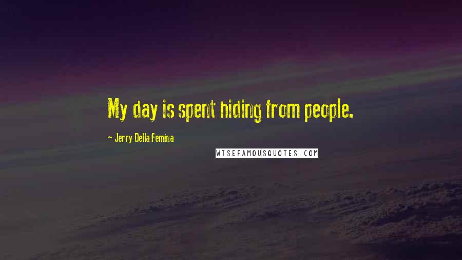 Jerry Della Femina Quotes: My day is spent hiding from people.