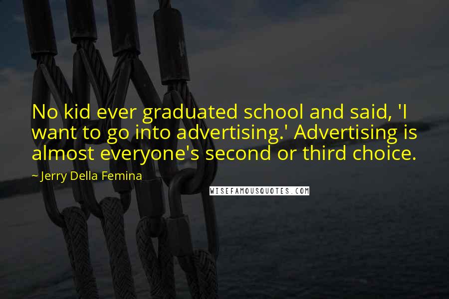 Jerry Della Femina Quotes: No kid ever graduated school and said, 'I want to go into advertising.' Advertising is almost everyone's second or third choice.