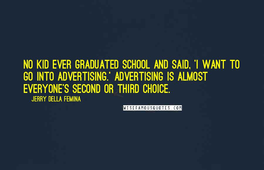 Jerry Della Femina Quotes: No kid ever graduated school and said, 'I want to go into advertising.' Advertising is almost everyone's second or third choice.