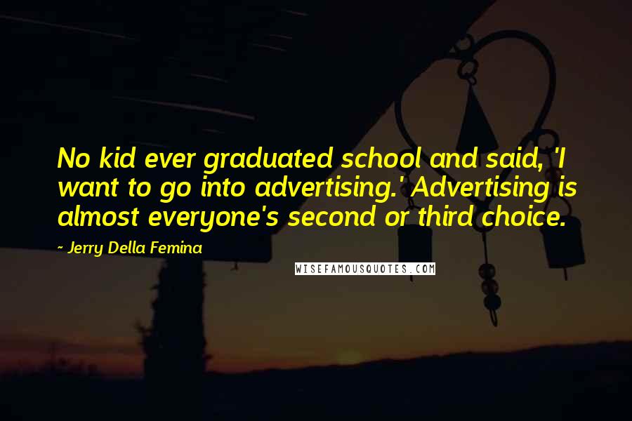 Jerry Della Femina Quotes: No kid ever graduated school and said, 'I want to go into advertising.' Advertising is almost everyone's second or third choice.