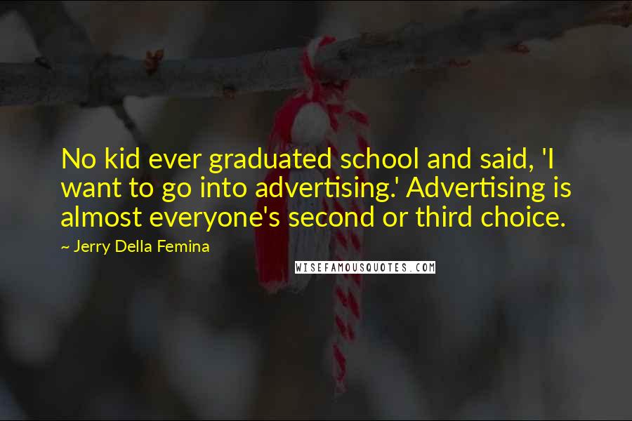 Jerry Della Femina Quotes: No kid ever graduated school and said, 'I want to go into advertising.' Advertising is almost everyone's second or third choice.