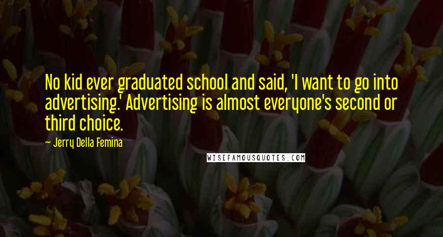 Jerry Della Femina Quotes: No kid ever graduated school and said, 'I want to go into advertising.' Advertising is almost everyone's second or third choice.