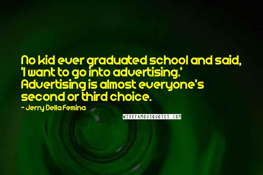 Jerry Della Femina Quotes: No kid ever graduated school and said, 'I want to go into advertising.' Advertising is almost everyone's second or third choice.