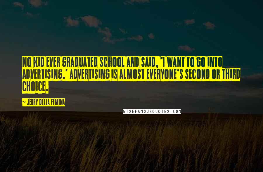 Jerry Della Femina Quotes: No kid ever graduated school and said, 'I want to go into advertising.' Advertising is almost everyone's second or third choice.