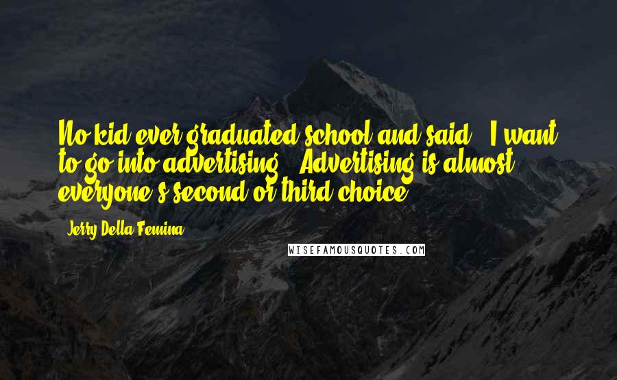 Jerry Della Femina Quotes: No kid ever graduated school and said, 'I want to go into advertising.' Advertising is almost everyone's second or third choice.