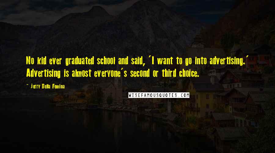 Jerry Della Femina Quotes: No kid ever graduated school and said, 'I want to go into advertising.' Advertising is almost everyone's second or third choice.