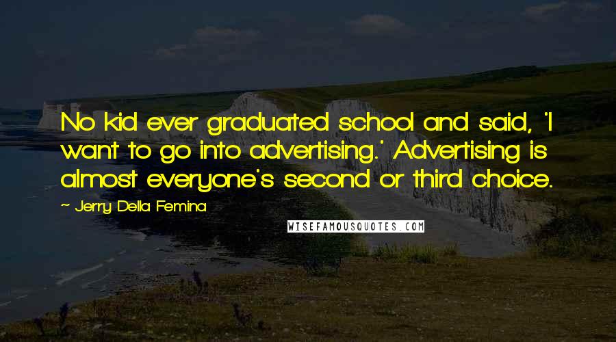 Jerry Della Femina Quotes: No kid ever graduated school and said, 'I want to go into advertising.' Advertising is almost everyone's second or third choice.