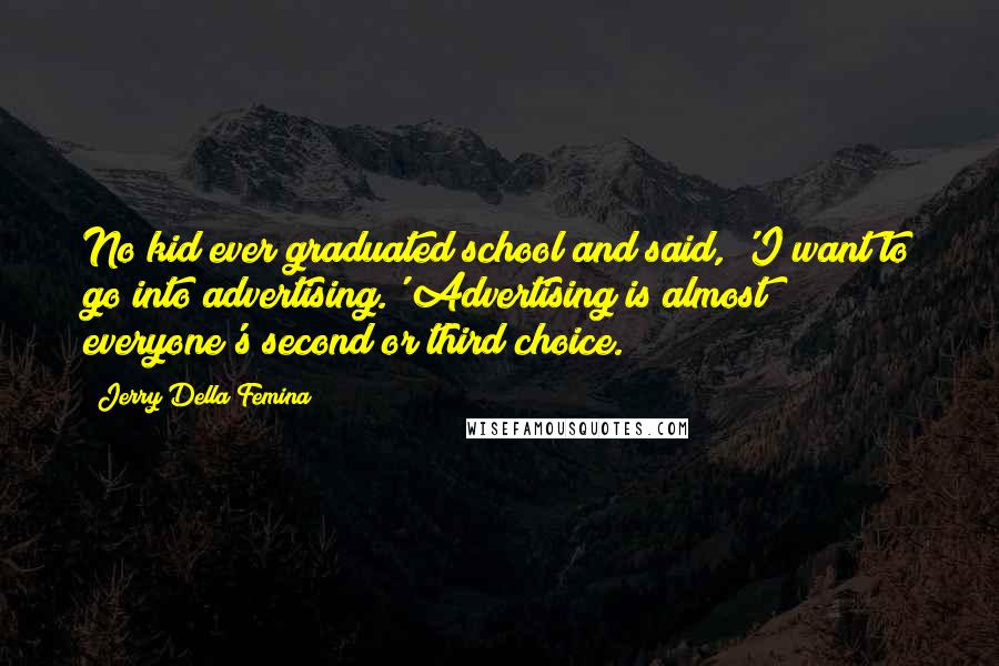 Jerry Della Femina Quotes: No kid ever graduated school and said, 'I want to go into advertising.' Advertising is almost everyone's second or third choice.