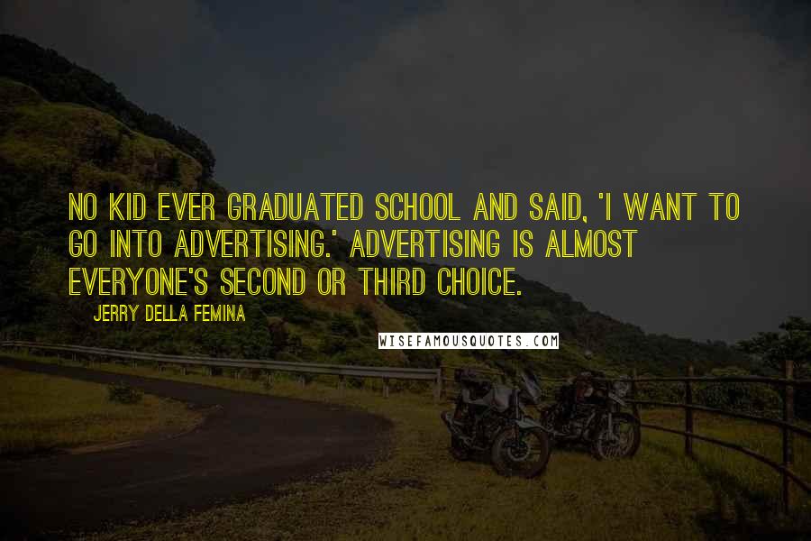 Jerry Della Femina Quotes: No kid ever graduated school and said, 'I want to go into advertising.' Advertising is almost everyone's second or third choice.