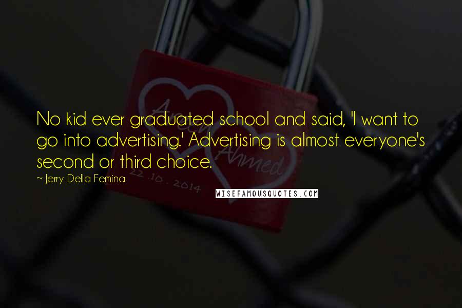 Jerry Della Femina Quotes: No kid ever graduated school and said, 'I want to go into advertising.' Advertising is almost everyone's second or third choice.