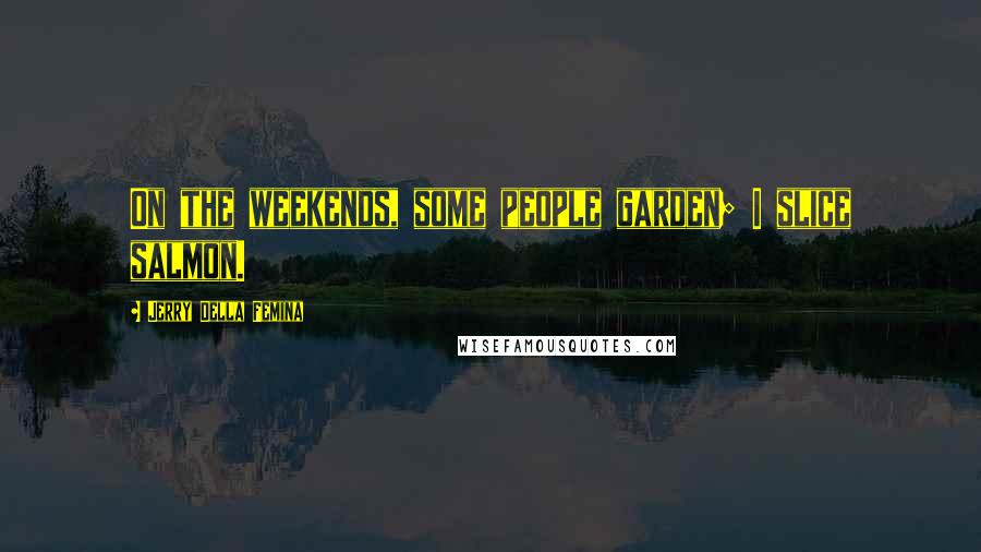 Jerry Della Femina Quotes: On the weekends, some people garden; I slice salmon.