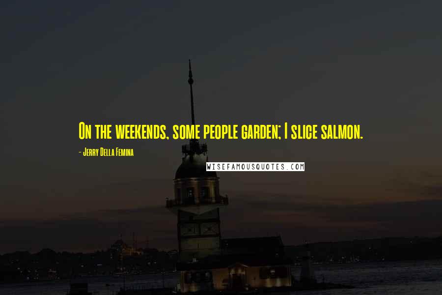 Jerry Della Femina Quotes: On the weekends, some people garden; I slice salmon.