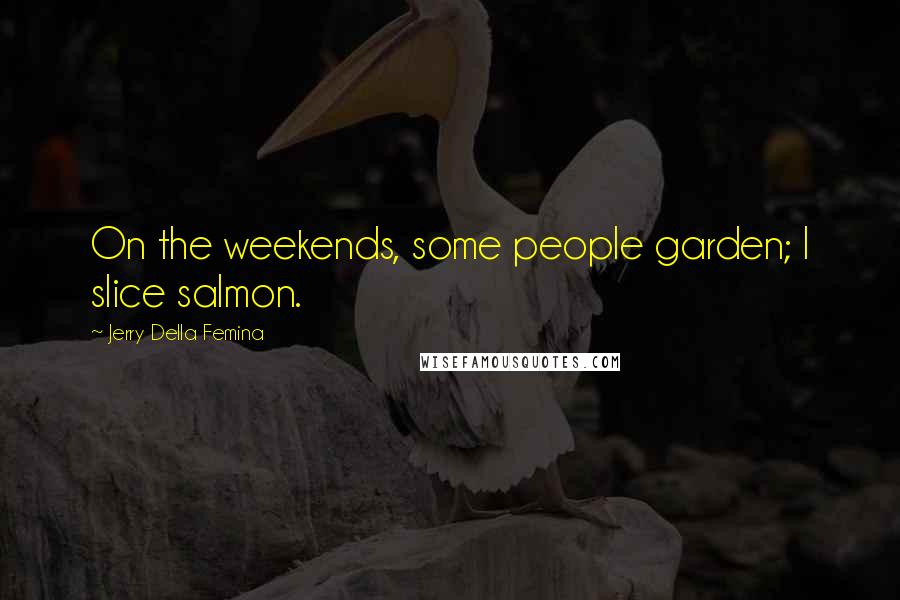 Jerry Della Femina Quotes: On the weekends, some people garden; I slice salmon.