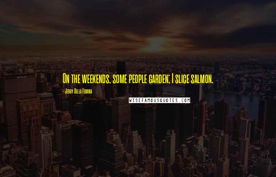 Jerry Della Femina Quotes: On the weekends, some people garden; I slice salmon.