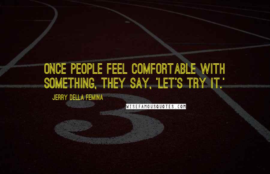 Jerry Della Femina Quotes: Once people feel comfortable with something, they say, 'Let's try it.'
