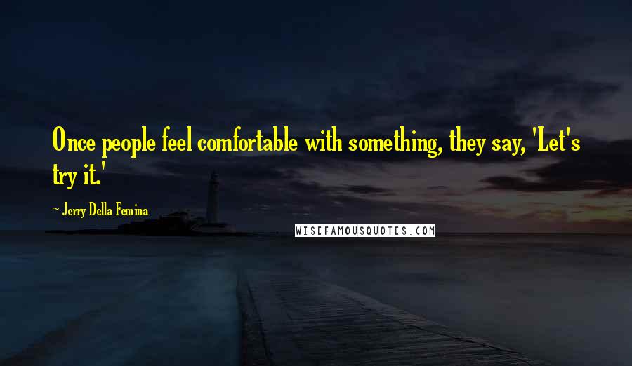 Jerry Della Femina Quotes: Once people feel comfortable with something, they say, 'Let's try it.'