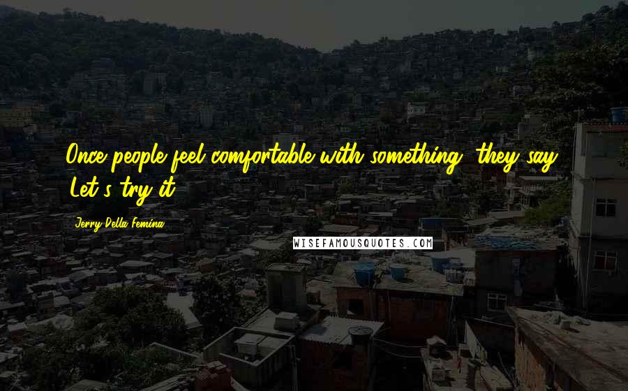 Jerry Della Femina Quotes: Once people feel comfortable with something, they say, 'Let's try it.'