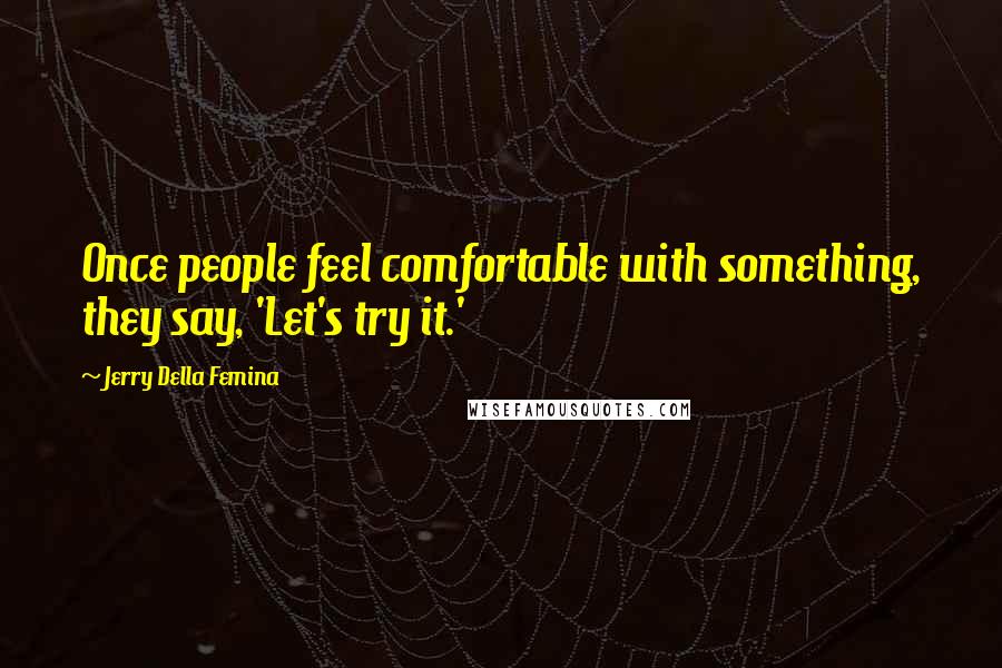 Jerry Della Femina Quotes: Once people feel comfortable with something, they say, 'Let's try it.'