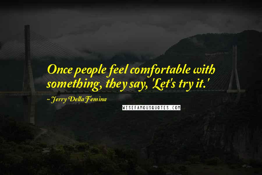 Jerry Della Femina Quotes: Once people feel comfortable with something, they say, 'Let's try it.'