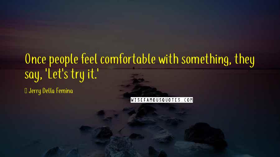 Jerry Della Femina Quotes: Once people feel comfortable with something, they say, 'Let's try it.'