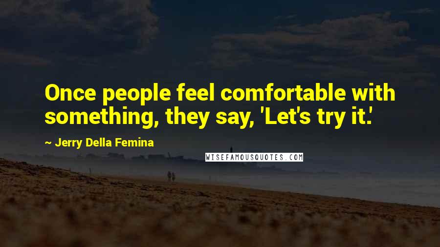 Jerry Della Femina Quotes: Once people feel comfortable with something, they say, 'Let's try it.'