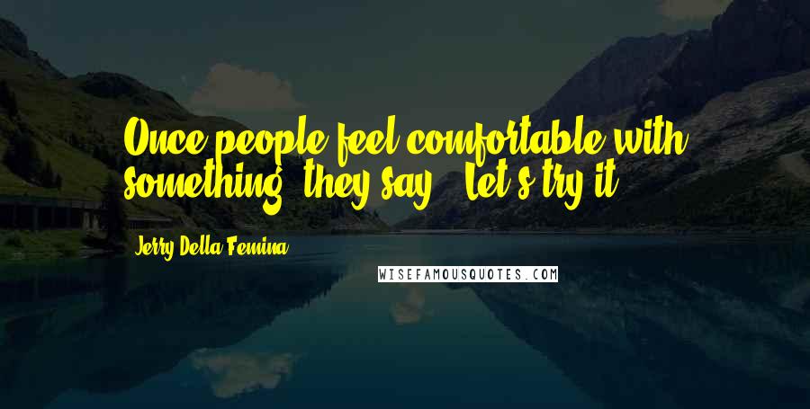 Jerry Della Femina Quotes: Once people feel comfortable with something, they say, 'Let's try it.'