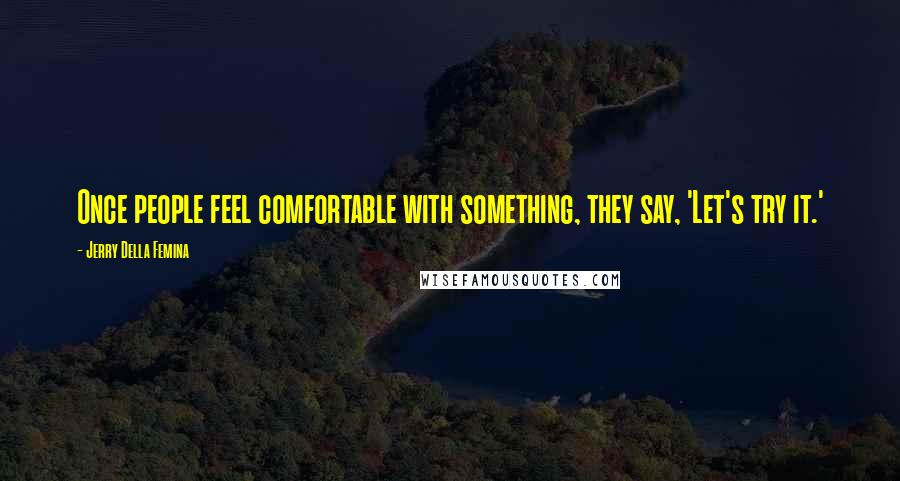 Jerry Della Femina Quotes: Once people feel comfortable with something, they say, 'Let's try it.'