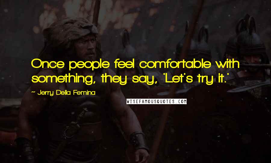 Jerry Della Femina Quotes: Once people feel comfortable with something, they say, 'Let's try it.'