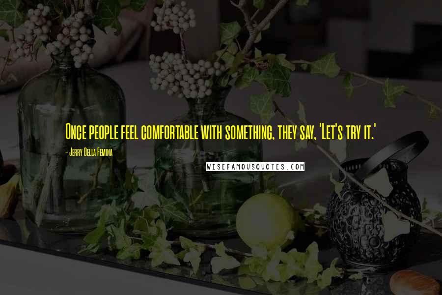 Jerry Della Femina Quotes: Once people feel comfortable with something, they say, 'Let's try it.'