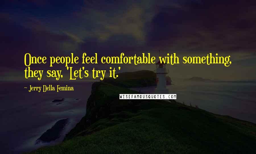 Jerry Della Femina Quotes: Once people feel comfortable with something, they say, 'Let's try it.'