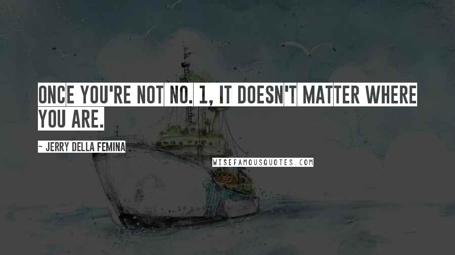 Jerry Della Femina Quotes: Once you're not No. 1, it doesn't matter where you are.