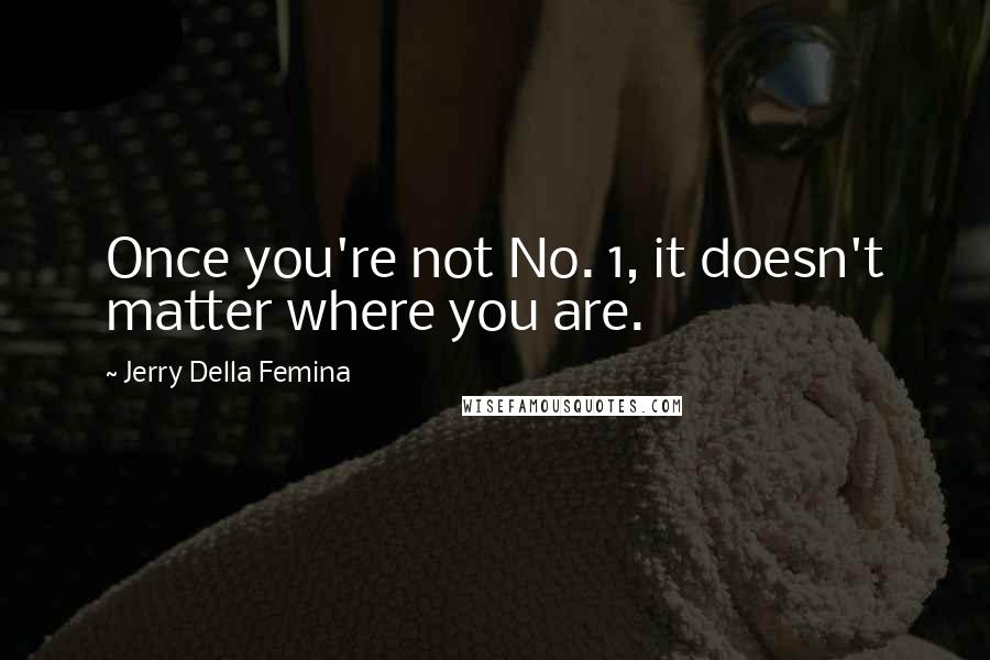 Jerry Della Femina Quotes: Once you're not No. 1, it doesn't matter where you are.