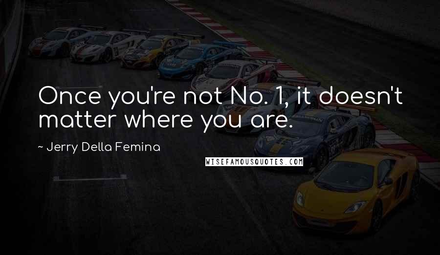 Jerry Della Femina Quotes: Once you're not No. 1, it doesn't matter where you are.