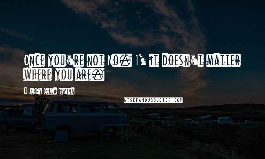 Jerry Della Femina Quotes: Once you're not No. 1, it doesn't matter where you are.