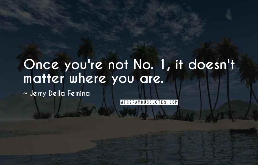Jerry Della Femina Quotes: Once you're not No. 1, it doesn't matter where you are.
