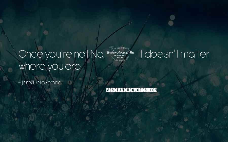 Jerry Della Femina Quotes: Once you're not No. 1, it doesn't matter where you are.