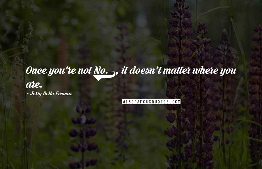 Jerry Della Femina Quotes: Once you're not No. 1, it doesn't matter where you are.