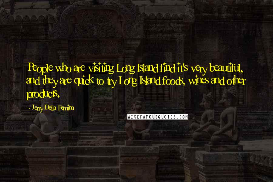 Jerry Della Femina Quotes: People who are visiting Long Island find it's very beautiful, and they are quick to try Long Island foods, wines and other products.